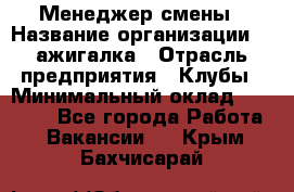 Менеджер смены › Название организации ­ Zажигалка › Отрасль предприятия ­ Клубы › Минимальный оклад ­ 30 000 - Все города Работа » Вакансии   . Крым,Бахчисарай